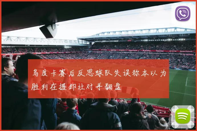 乌度卡赛后反思球队失误称本以为胜利在握却让对手翻盘