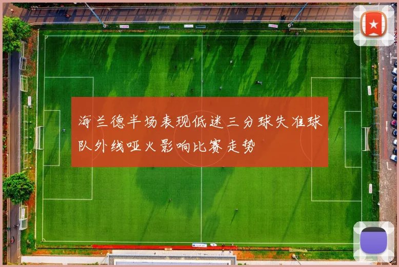 海兰德半场表现低迷三分球失准球队外线哑火影响比赛走势