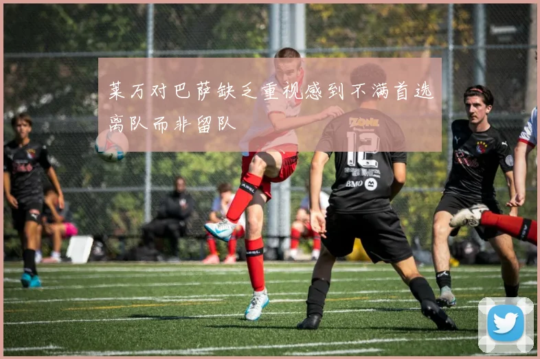 莱万对巴萨缺乏重视感到不满首选离队而非留队