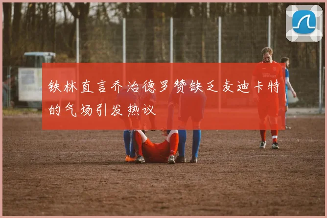 铁林直言乔治德罗赞缺乏麦迪卡特的气场引发热议