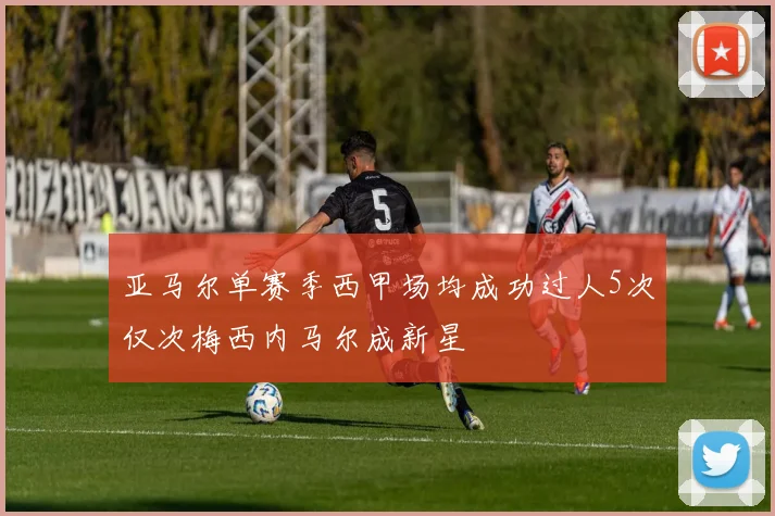 亚马尔单赛季西甲场均成功过人5次仅次梅西内马尔成新星