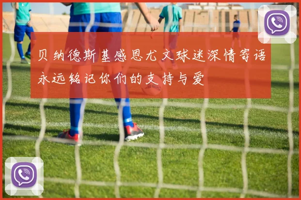 贝纳德斯基感恩尤文球迷深情寄语永远铭记你们的支持与爱