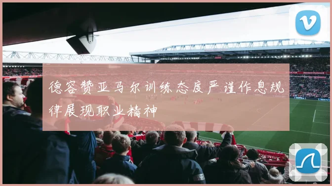 德容赞亚马尔训练态度严谨作息规律展现职业精神