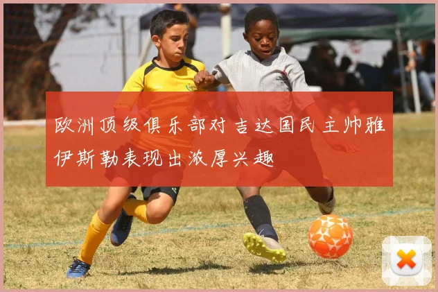 欧洲顶级俱乐部对吉达国民主帅雅伊斯勒表现出浓厚兴趣