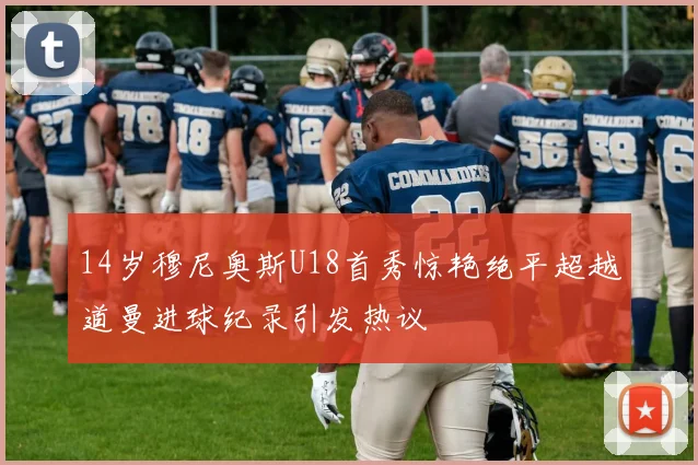 14岁穆尼奥斯U18首秀惊艳绝平超越道曼进球纪录引发热议